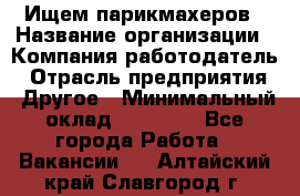 Ищем парикмахеров › Название организации ­ Компания-работодатель › Отрасль предприятия ­ Другое › Минимальный оклад ­ 20 000 - Все города Работа » Вакансии   . Алтайский край,Славгород г.